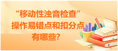 “移動性濁音檢查”操作易錯點和扣分點有哪些？