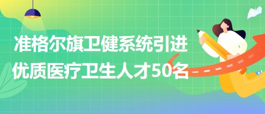 內(nèi)蒙古鄂爾多斯市準(zhǔn)格爾旗衛(wèi)健系統(tǒng)引進優(yōu)質(zhì)醫(yī)療衛(wèi)生人才50名