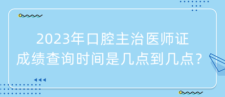 2023年口腔主治醫(yī)師證成績查詢時間是幾點(diǎn)到幾點(diǎn)？