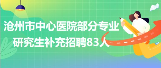 河北省滄州市中心醫(yī)院部分專業(yè)研究生補(bǔ)充招聘83人