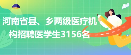 河南省2023年為縣、鄉(xiāng)兩級(jí)醫(yī)療機(jī)構(gòu)招聘醫(yī)學(xué)生3156名