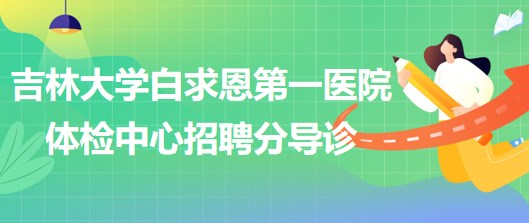 吉林大學(xué)白求恩第一醫(yī)院體檢中心2023年5月招聘分導(dǎo)診若干名