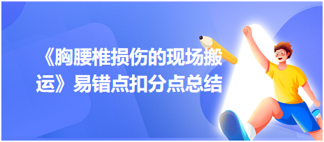 2023中西醫(yī)醫(yī)師技能《胸腰椎損傷的現(xiàn)場搬運(yùn)》易錯(cuò)點(diǎn)扣分點(diǎn)總結(jié)