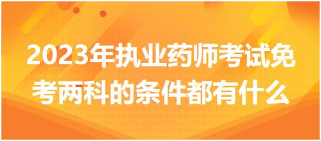 2023年執(zhí)業(yè)藥師考試免考兩科的條件都有什么！