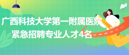 廣西科技大學(xué)第一附屬醫(yī)院2023年緊急招聘專業(yè)人才4名