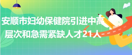 貴州省安順市婦幼保健院引進(jìn)中高層次和急需緊缺人才21人