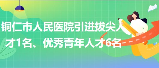 貴州省銅仁市人民醫(yī)院引進(jìn)拔尖人才1名、優(yōu)秀青年人才6名