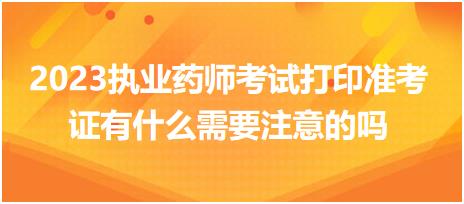 2023執(zhí)業(yè)藥師考試打印準(zhǔn)考證有什么需要注意的嗎？