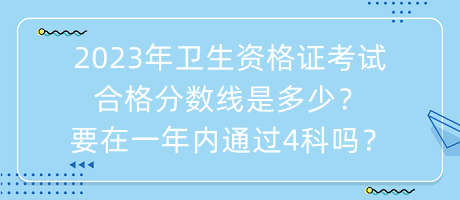 2023年衛(wèi)生資格證考試合格分?jǐn)?shù)線是多少？要在一年內(nèi)通過4科嗎？