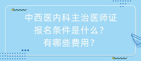 中西醫(yī)內(nèi)科主治醫(yī)師證報名條件是什么？有哪些費用？