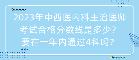 2023年中西醫(yī)內(nèi)科主治醫(yī)師考試合格分?jǐn)?shù)線是多少？要在一年內(nèi)通過(guò)4科嗎？