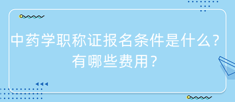 中藥學職稱證報名條件是什么？有哪些費用？