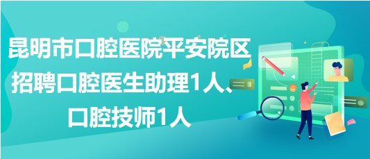 昆明市口腔醫(yī)院平安院區(qū)招聘口腔醫(yī)生助理1人、口腔技師1人