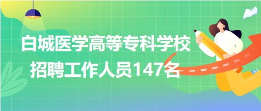 吉林省白城醫(yī)學(xué)高等專科學(xué)校2023年招聘工作人員147名