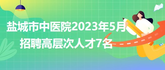 江蘇省鹽城市中醫(yī)院2023年5月招聘高層次人才7名