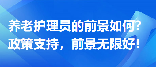 養(yǎng)老護(hù)理員前景怎么樣？政策支持，前景無限好