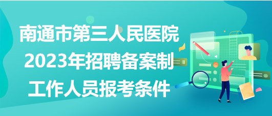 南通市第三人民醫(yī)院2023年招聘備案制工作人員報考條件