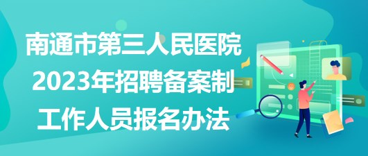 南通市第三人民醫(yī)院2023年招聘備案制工作人員報名辦法