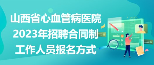 山西省心血管病醫(yī)院2023年招聘合同制工作人員報(bào)名方式