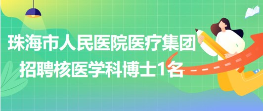 珠海市人民醫(yī)院醫(yī)療集團2023年招聘核醫(yī)學(xué)科博士1名