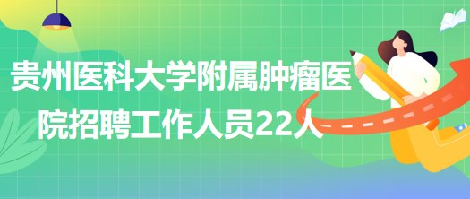 貴州醫(yī)科大學附屬腫瘤醫(yī)院2023年招聘工作人員22人