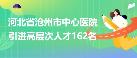 河北省滄州市中心醫(yī)院采取選聘方式引進(jìn)高層次人才162名