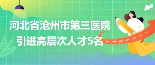 河北省滄州市第三醫(yī)院2023年采取選聘方式引進高層次人才5名