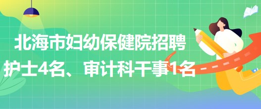 廣西北海市婦幼保健院招聘護(hù)士4名、審計(jì)科干事1名