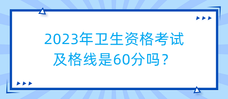 2023年衛(wèi)生資格考試及格線是60分嗎？