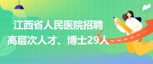 江西省人民醫(yī)院2023年招聘高層次人才、博士29人