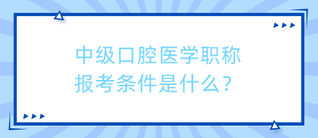 中級口腔醫(yī)學職稱報考條件是什么？