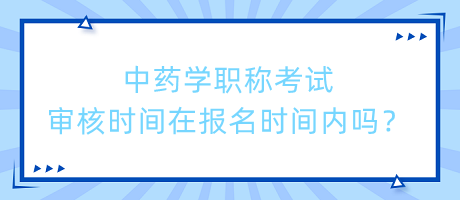 中藥學(xué)職稱考試審核時(shí)間在報(bào)名時(shí)間內(nèi)嗎？