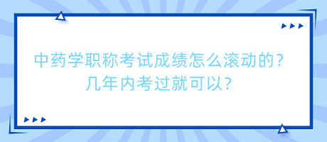 中藥學(xué)職稱考試成績怎么滾動的？幾年內(nèi)考過就可以？