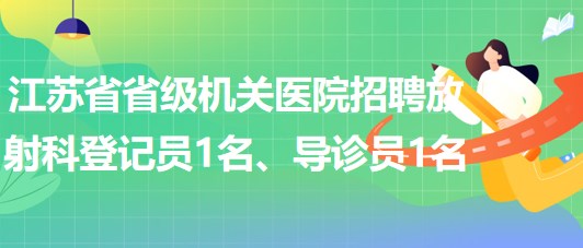 江蘇省省級機關(guān)醫(yī)院招聘放射科登記員1名、導(dǎo)診員1名