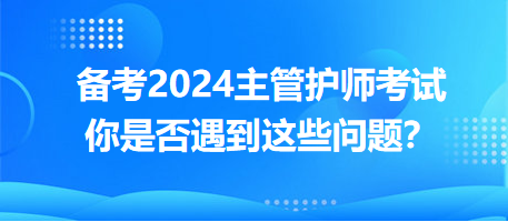 備考2024主管護師考試，你是否遇到這些問題？