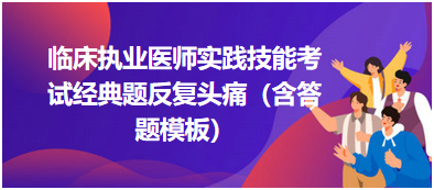 臨床執(zhí)業(yè)醫(yī)師實(shí)踐技能考試經(jīng)典題反復(fù)頭痛（含答題模板）