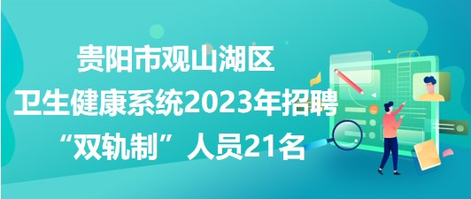 貴陽(yáng)市觀山湖區(qū)衛(wèi)生健康系統(tǒng)2023年招聘“雙軌制”人員21名