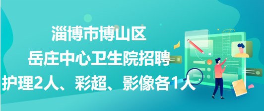 淄博市博山區(qū)岳莊中心衛(wèi)生院招聘護(hù)理2人、彩超、影像各1人