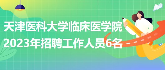 天津醫(yī)科大學臨床醫(yī)學院2023年補充招聘工作人員6名