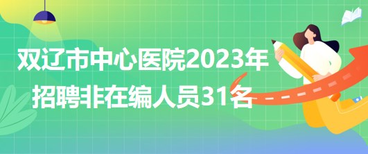 吉林省四平市雙遼市中心醫(yī)院2023年招聘非在編人員31名