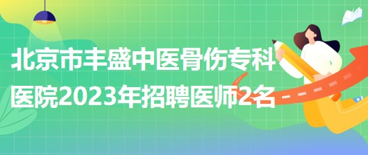 北京市豐盛中醫(yī)骨傷?？漆t(yī)院(豐盛醫(yī)院)2023年招聘醫(yī)師2名