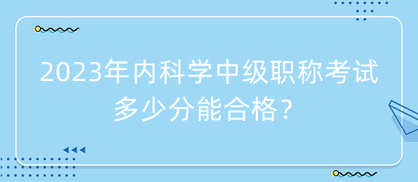 2023年內(nèi)科學(xué)中級職稱考試多少分能合格？