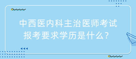 中西醫(yī)內科主治醫(yī)師考試報考要求學歷是什么？