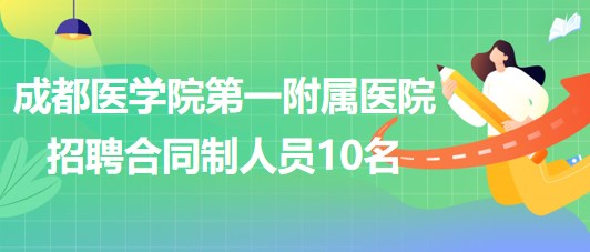 成都醫(yī)學(xué)院第一附屬醫(yī)院2023年招聘合同制人員10名