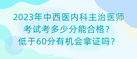 2023年中西醫(yī)內(nèi)科主治醫(yī)師考試考多少分能合格？低于60分有機(jī)會(huì)拿證嗎？