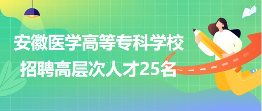 安徽醫(yī)學高等?？茖W校2023年第二批招聘高層次人才25名