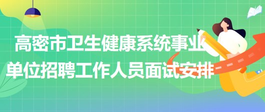 濰坊市高密市衛(wèi)生健康系統(tǒng)事業(yè)單位招聘工作人員面試安排