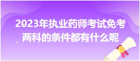 2023年執(zhí)業(yè)藥師考試免考兩科的條件都有什么呢