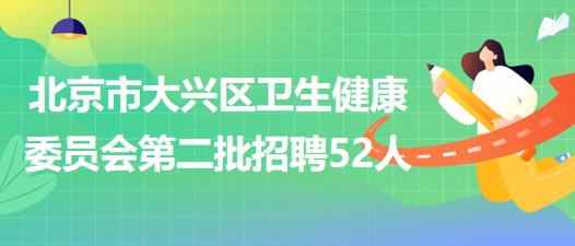 北京市大興區(qū)衛(wèi)生健康委員會(huì)2023年第二批招聘工作人員52人