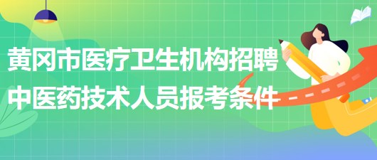 黃岡市醫(yī)療衛(wèi)生機(jī)構(gòu)2023年招聘中醫(yī)藥專業(yè)技術(shù)人員報考條件